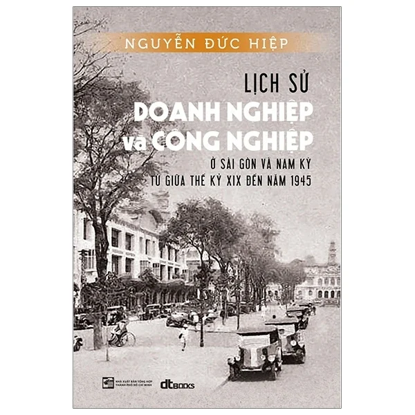 Lịch Sử Doanh Nghiệp Và Công Nghiệp Ở Sài Gòn Và Nam Kỳ Từ Giữa Thế Kỷ XIX Đến Năm 1945 - Nguyễn Đức Hiệp (Mới 100%) Lịch sử, địa lí Việt Nam, NXB Tổng Hợp TPHCM - SÁCH ĐẠI HỌC