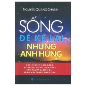 Sống Để Kể Lại Những Anh Hùng - Nguyễn Quang Chánh (Mới 100%) Lịch sử, địa lí Việt Nam, NXB Tổng Hợp TPHCM - SÁCH ĐẠI HỌC