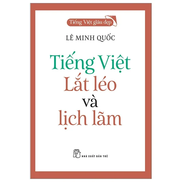 Tiếng Việt Giàu Đẹp - Tiếng Việt - Lắt Léo Và Lịch Lãm - Lê Minh Quốc (Mới 100%) Phóng sự, ký sự, phê bình văn học, NXB Trẻ - SÁCH ĐẠI HỌC