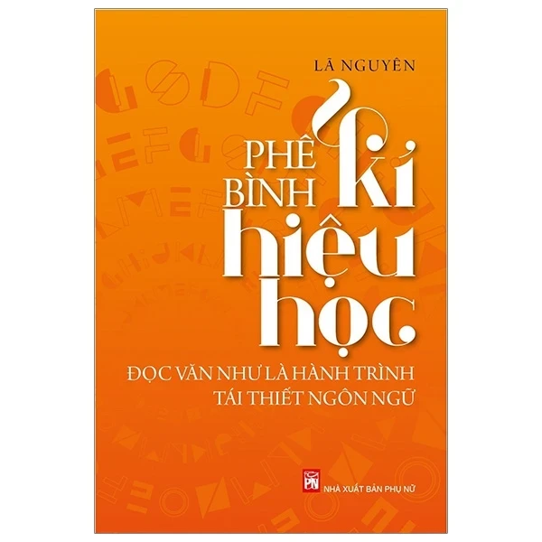 Phê Bình Kí Hiệu Học - Đọc Văn Như Là Hành Trình Tái Thiết Ngôn Ngữ - Lã Nguyên (Mới 100%) Phóng sự, ký sự, phê bình văn học, NXB Phụ Nữ - SÁCH ĐẠI HỌC