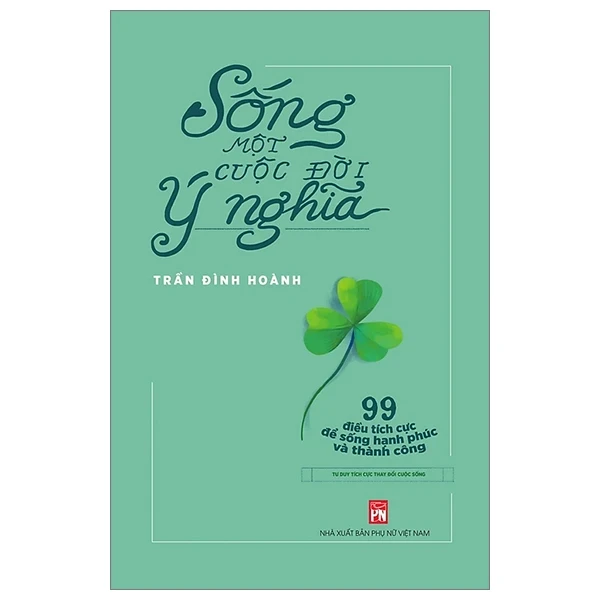 Sống Một Cuộc Đời Ý Nghĩa - 99 Điều Tích Cực Để Sống Hạnh Phúc Và Thành Công - Trần Đình Hoành (Mới 100%) Sách tư duy, kỹ năng sống, NXB Phụ Nữ - SÁCH ĐẠI HỌC