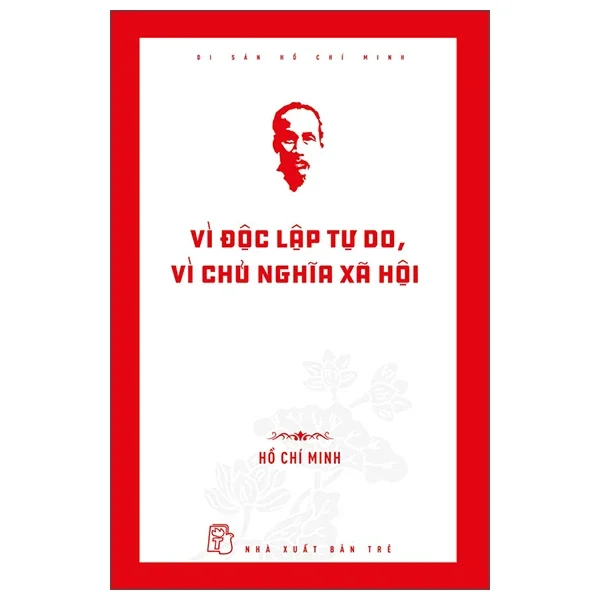 Di Sản Hồ Chí Minh - Vì Độc Lập Tự Do, Vì Chủ Nghĩa Xã Hội - Hồ Chí Minh (Mới 100%) Tiểu sử, hồi ký, NXB Trẻ - SÁCH ĐẠI HỌC