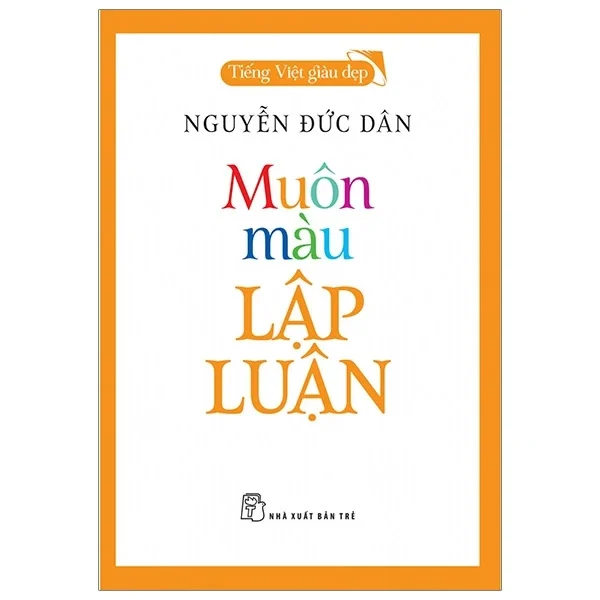 Muôn Màu Lập Luận - Tiếng Việt Giàu Đẹp - Nguyễn Đức Dân (Mới 100%) Phóng sự, ký sự, phê bình văn học, NXB Trẻ - SÁCH ĐẠI HỌC