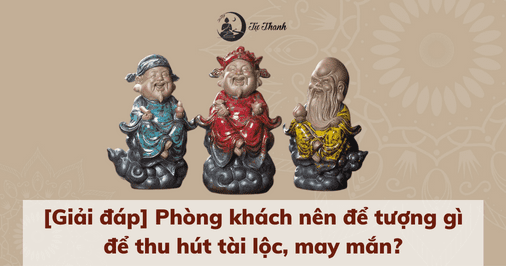 [Giải đáp] Phòng khách nên để tượng gì để thu hút tài lộc, may mắn?