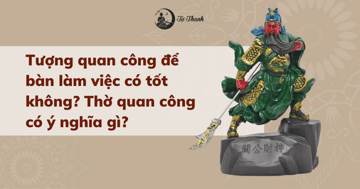 Tượng quan công để bàn làm việc có tốt không? Thờ quan công có ý nghĩa gì?