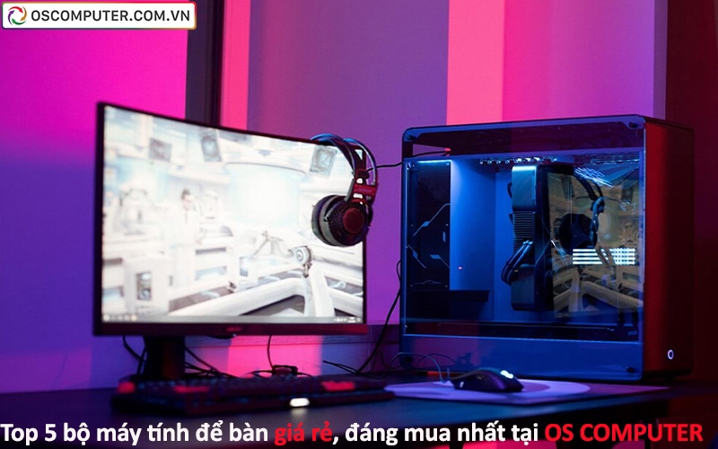 Top 5 bộ máy tính để bàn giá rẻ, đáng mua nhất tại OS COMPUTER