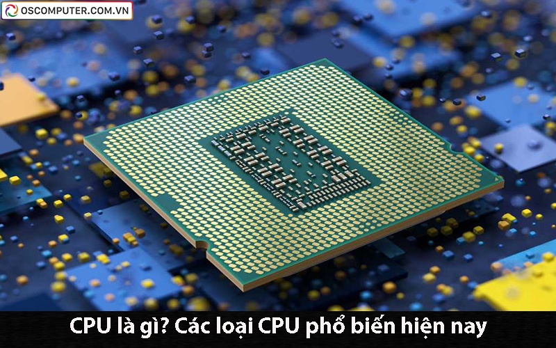 CPU là gì? Các loại CPU phổ biến hiện nay