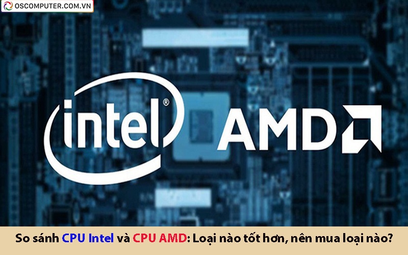 So sánh CPU Intel và CPU AMD: Loại nào tốt hơn, nên mua loại nào?