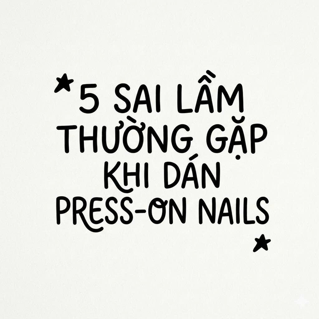 5 Sai Lầm Thường Gặp Khi Dán Press-On Nails & Cách Khắc Phục
