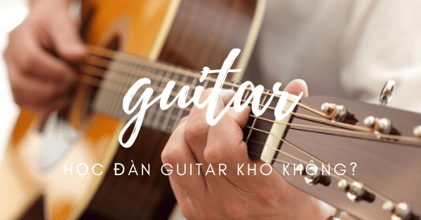 Học đàn guitar có khó không? Bí quyết chinh phục đàn guitar