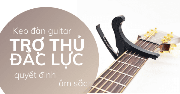 Kẹp đàn guitar - trợ thủ đắc lực quyết định âm sắc