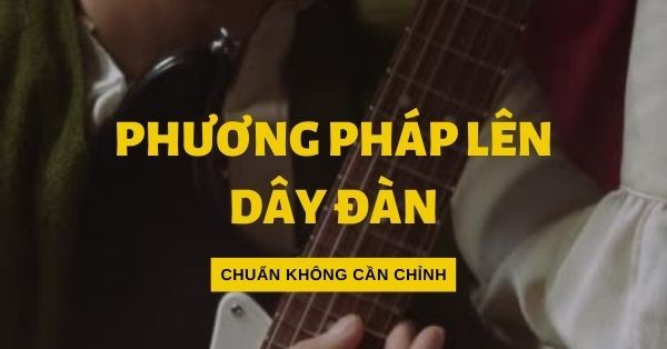 Phương pháp lên dây đàn guitar “chuẩn không cần chỉnh”