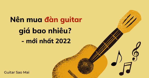 Nên mua đàn guitar giá bao nhiêu? - Thông tin mới nhất 2022