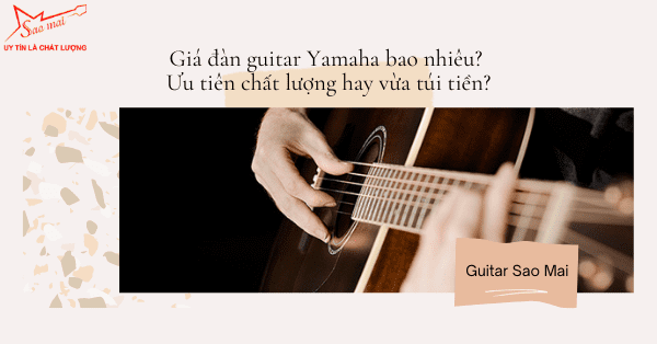 Giá đàn guitar Yamaha bao nhiêu? Ưu tiên chất lượng hay vừa túi tiền?