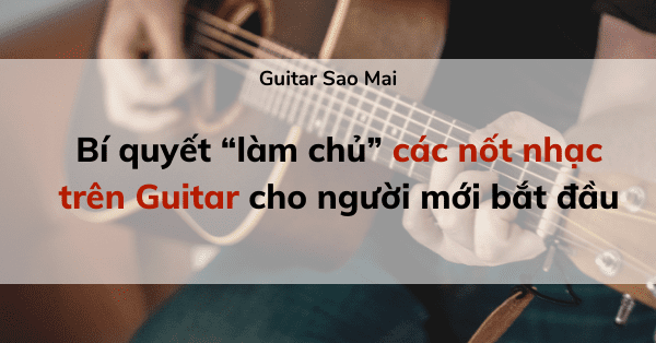 Bí quyết “làm chủ” các nốt nhạc trên Guitar cho người mới bắt đầu