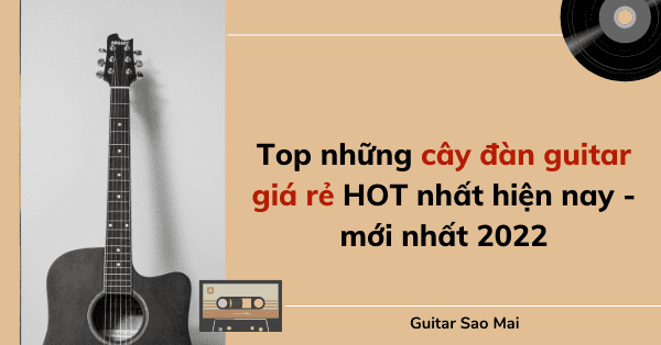 Top những cây đàn guitar giá rẻ HOT nhất hiện nay - mới nhất 2022