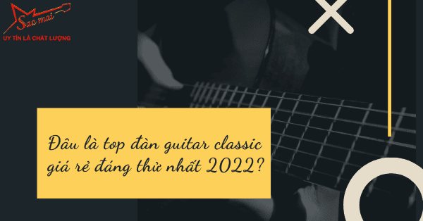 Đâu là top đàn guitar classic giá rẻ đáng thử nhất 2022?