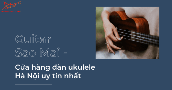 Guitar Sao Mai - Cửa hàng đàn ukulele Hà Nội uy tín nhất