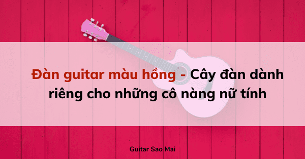 Đàn guitar màu hồng - Cây đàn dành riêng cho những cô nàng nữ tính