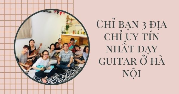 Chỉ bạn 3 địa chỉ uy tín nhất dạy guitar ở hà nội