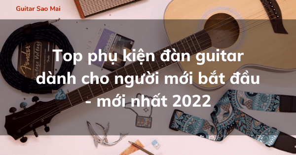 Top phụ kiện đàn guitar dành cho người mới bắt đầu - mới nhất 2022