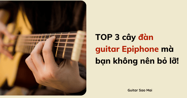 TOP 3 cây đàn guitar Epiphone mà bạn không nên bỏ lỡ!