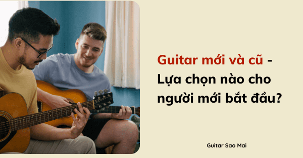 Guitar mới và cũ - Lựa chọn nào cho người mới bắt đầu?