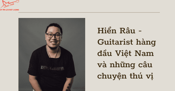 Hiển Râu - Guitarist hàng đầu Việt Nam và những câu chuyện thú vị