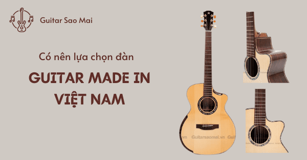 Có Nên Lựa Chọn Đàn Guitar Made In Việt Nam - Thông Tin 2022