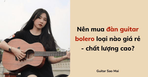 Nên mua đàn guitar bolero loại nào giá rẻ - chất lượng cao?