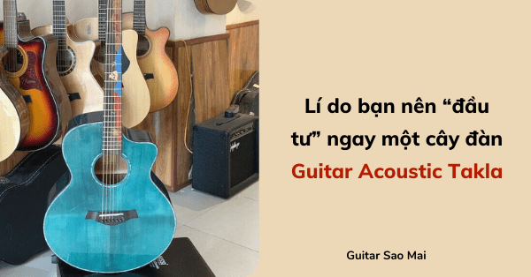 Lí do bạn nên “đầu tư” ngay một cây đàn Guitar Acoustic Takla