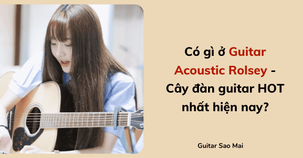 Có gì ở Guitar Acoustic Rolsey - Cây đàn guitar HOT nhất hiện nay?