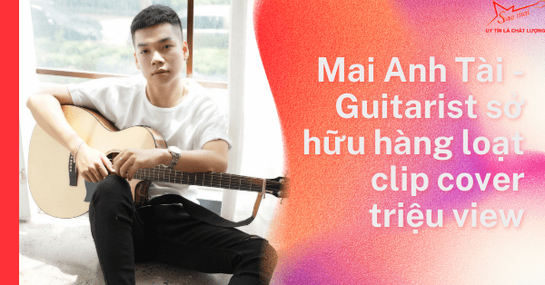 Mai Anh Tài - Guitarist sở hữu hàng loạt clip cover triệu view