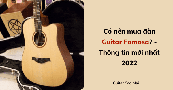 Có nên mua đàn Guitar Famosa? - Thông tin mới nhất 2022