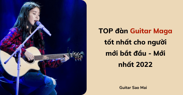 TOP đàn Guitar Maga tốt nhất cho người mới bắt đầu - Mới nhất 2022