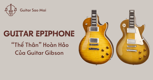 Guitar Epiphone - “Thế Thân” Hoàn Hảo Của Guitar Gibson