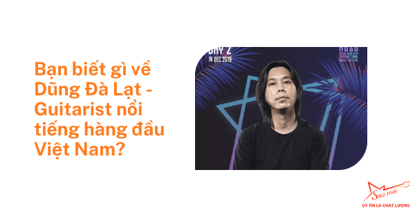 Bạn biết gì về Dũng Đà Lạt - Guitarist nổi tiếng hàng đầu Việt Nam?