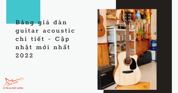 Bảng giá đàn guitar acoustic chi tiết - Cập nhật mới nhất 2022