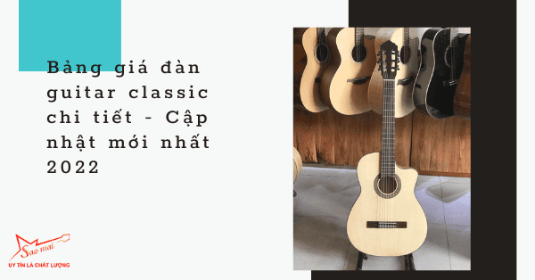 Bảng giá đàn guitar classic chi tiết - Cập nhật mới nhất 2022