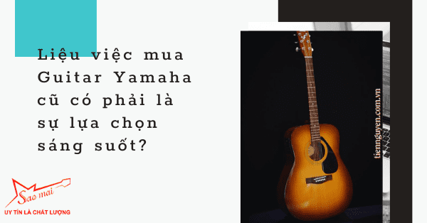 Liệu việc mua Guitar Yamaha cũ có phải là sự lựa chọn sáng suốt?