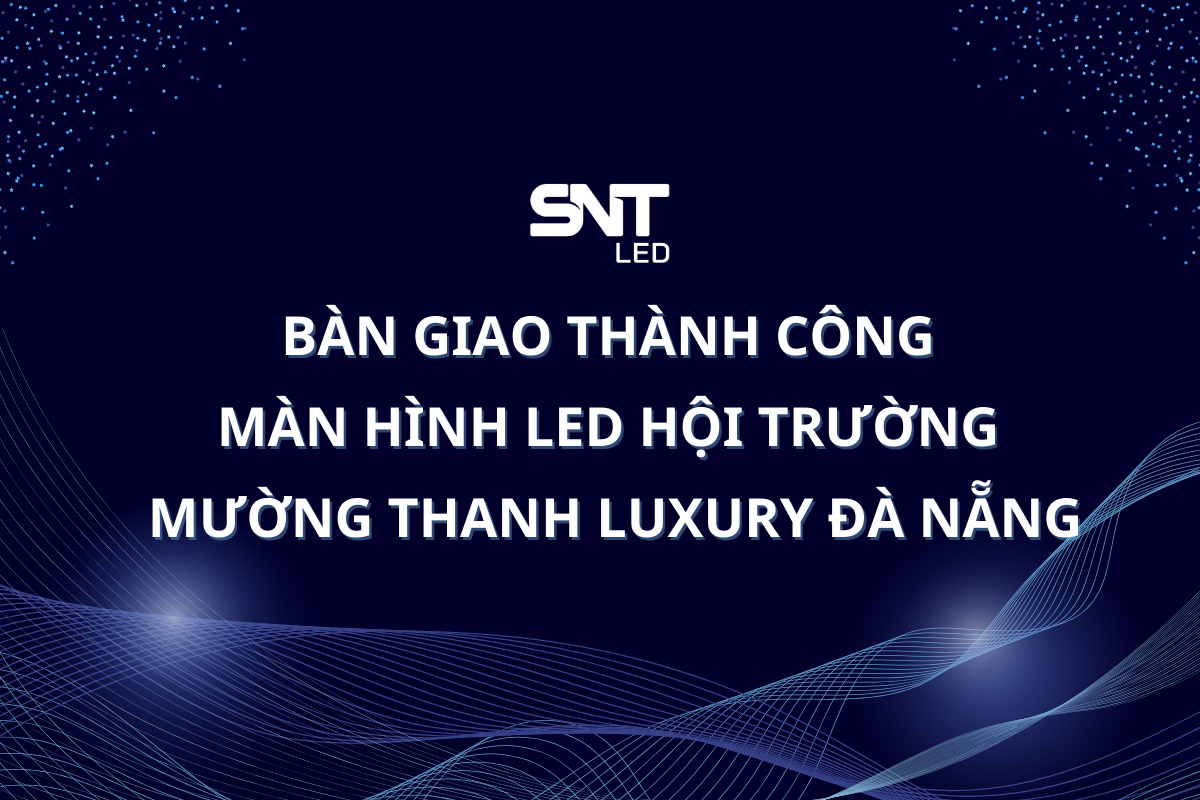 Snt Led SNT LED BÀN GIAO THÀNH CÔNG MÀN HÌNH LED HỘI TRƯỜNG CHO MƯỜNG THANH ...