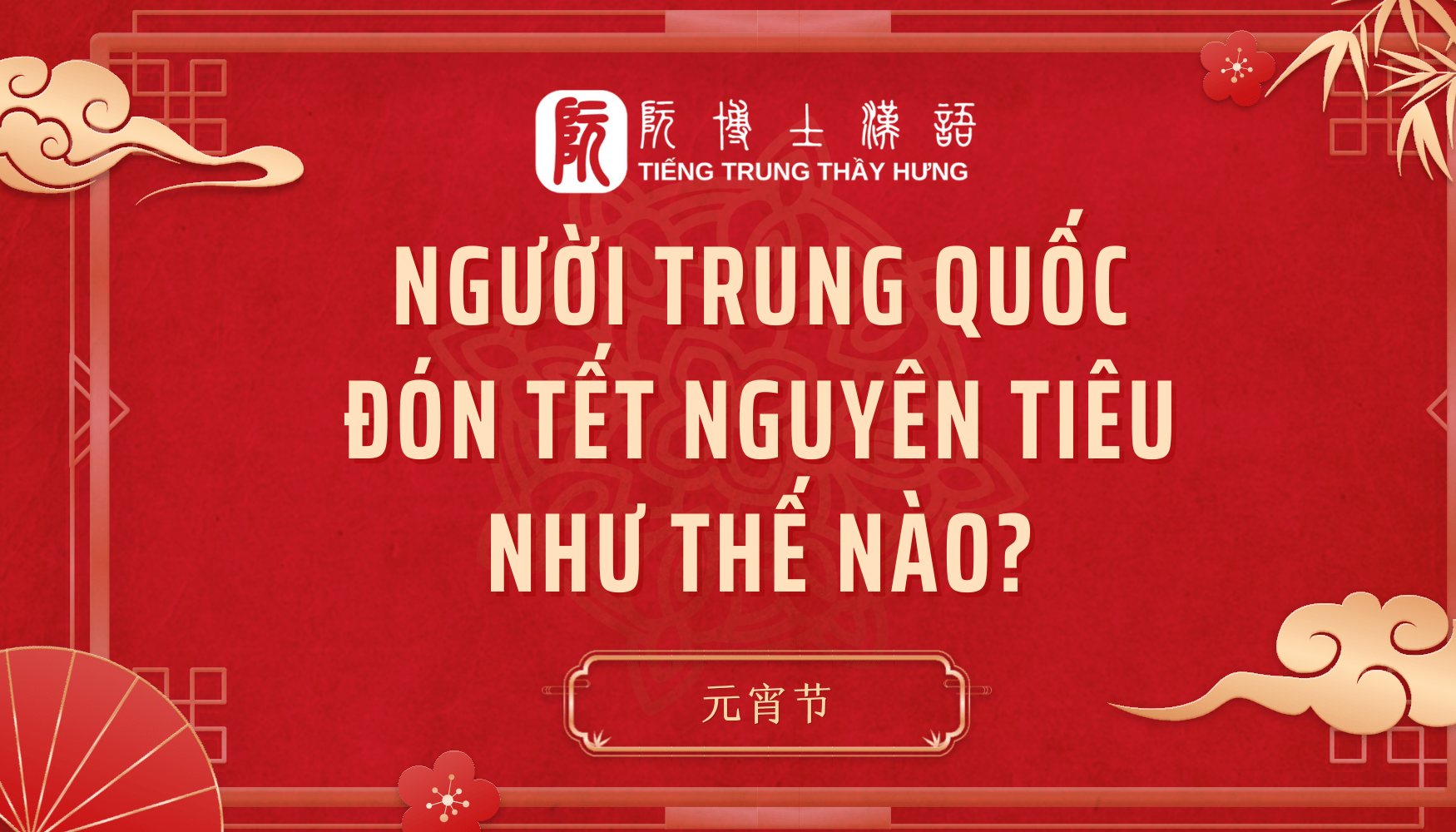 TẾT NGUYÊN TIÊU 2025 RƠI VÀO THỜI GIAN NÀO? NGƯỜI TRUNG QUỐC THƯỜNG LÀM GÌ VÀO TẾT NGUYÊN TIÊU