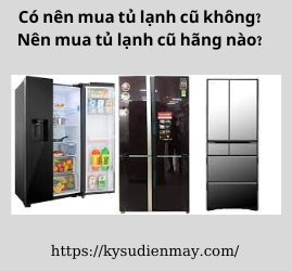 Có nên mua tủ lạnh cũ không? Nên mua tủ lạnh cũ hãng nào?