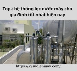 Top 6 hệ thống lọc nước máy cho gia đình tốt nhất hiện nay