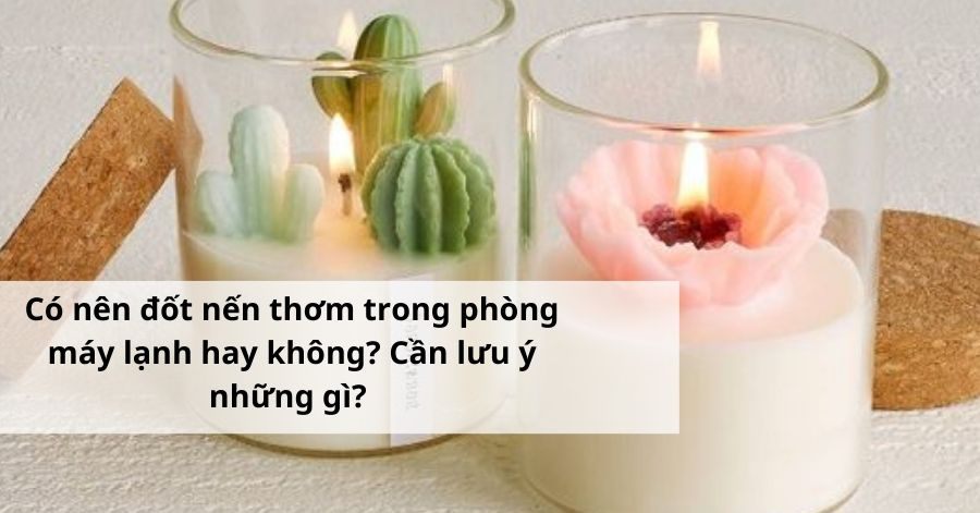 Có nên đốt nến thơm trong phòng máy lạnh hay không? Cần lưu ý những gì?