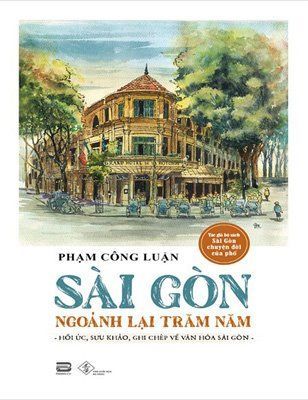 Sài Gòn Ngoảnh Lại Trăm Năm - Hồi ức, sưu khảo, ghi chép về văn hoá Sài Gòn