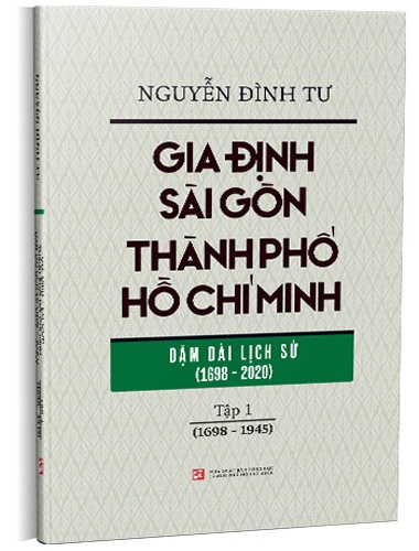 Gia Định Sài Gòn Thành Phố Hồ Chí Minh - Dặm Dài Lịch Sử (1698-2020) - Tập 1 (1698-1945)