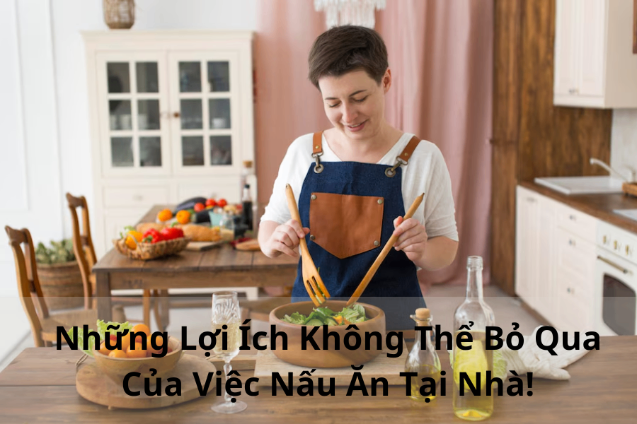 Những Lợi Ích Không Thể Bỏ Qua Của Việc Nấu Ăn Tại Nhà!