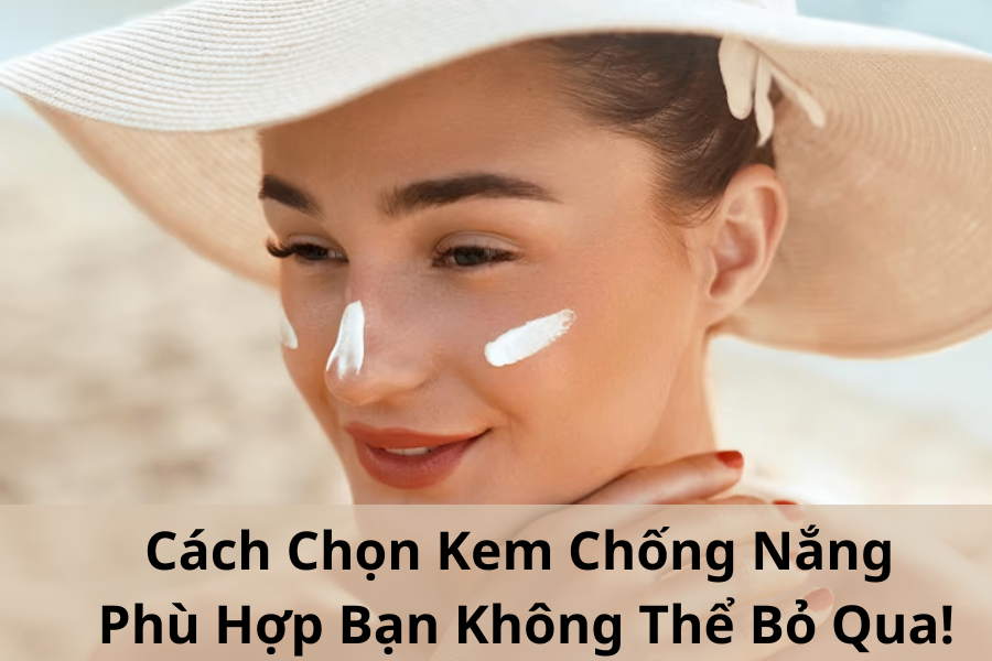 Cách Chọn Kem Chống Nắng Phù Hợp Bạn Không Thể Bỏ Qua!