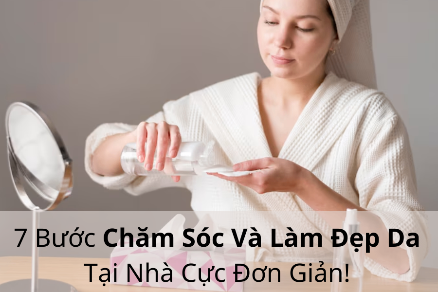 7 Bước Chăm Sóc Và Làm Đẹp Da Tại Nhà Cực Đơn Giản Bạn Không Nên Bỏ Qua!